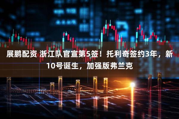 展鹏配资 浙江队官宣第5签！托利奇签约3年，新10号诞生，加强版弗兰克