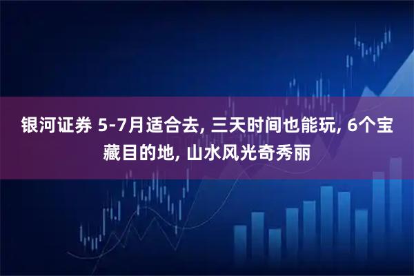 银河证券 5-7月适合去, 三天时间也能玩, 6个宝藏目的地, 山水风光奇秀丽