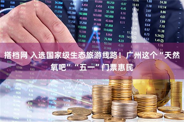 搭档网 入选国家级生态旅游线路！广州这个“天然氧吧”“五一”门票惠民